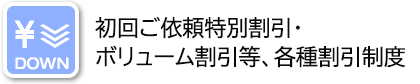 \ DOWN 初回ご依頼特別割引・ボリューム割引等、各種割引制度あり