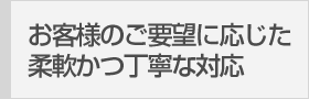 お客様のご要望に応じた柔軟かつ丁寧な対応